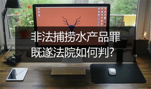 非法捕捞水产品罪既遂法院如何判?