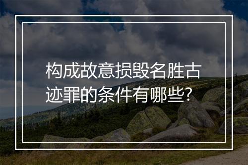 构成故意损毁名胜古迹罪的条件有哪些?