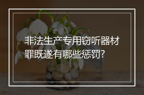 非法生产专用窃听器材罪既遂有哪些惩罚?