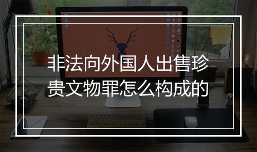 非法向外国人出售珍贵文物罪怎么构成的