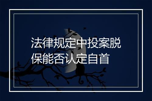 法律规定中投案脱保能否认定自首