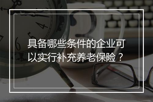 具备哪些条件的企业可以实行补充养老保险？