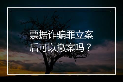 票据诈骗罪立案后可以撤案吗？