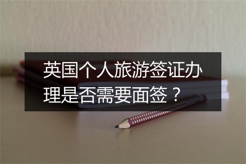 英国个人旅游签证办理是否需要面签？