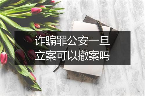 诈骗罪公安一旦立案可以撤案吗
