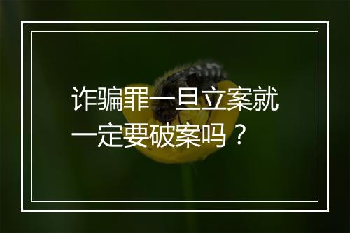 诈骗罪一旦立案就一定要破案吗？
