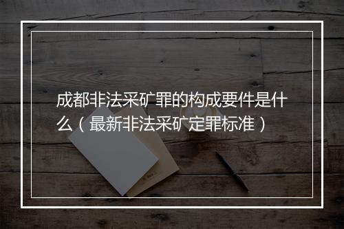 成都非法采矿罪的构成要件是什么（最新非法采矿定罪标准）