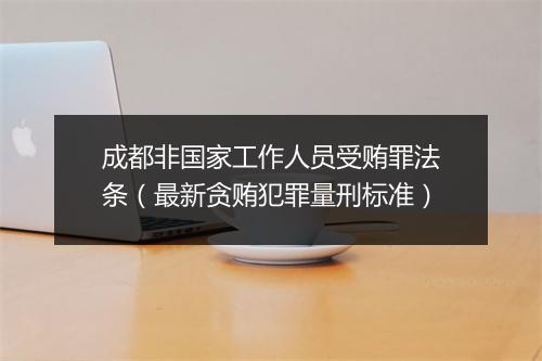 成都非国家工作人员受贿罪法条（最新贪贿犯罪量刑标准）