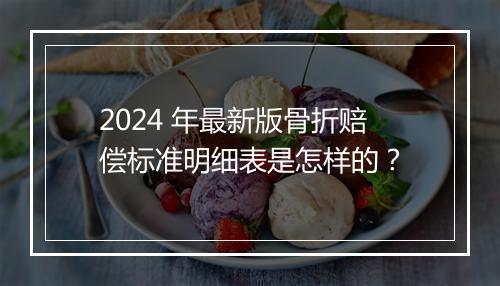 2024 年最新版骨折赔偿标准明细表是怎样的？