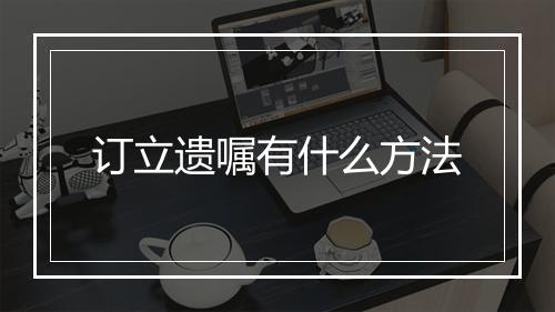 订立遗嘱有什么方法