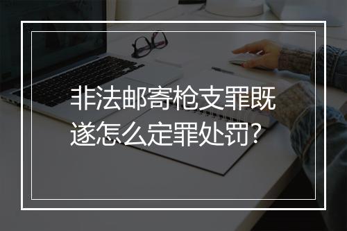 非法邮寄枪支罪既遂怎么定罪处罚?