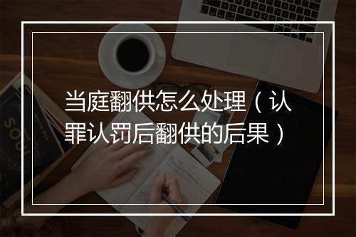 当庭翻供怎么处理（认罪认罚后翻供的后果）