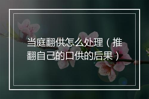 当庭翻供怎么处理（推翻自己的口供的后果）