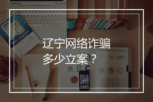 辽宁网络诈骗多少立案？
