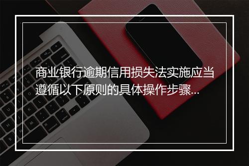 商业银行逾期信用损失法实施应当遵循以下原则的具体操作步骤是什么