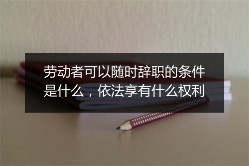 劳动者可以随时辞职的条件是什么，依法享有什么权利