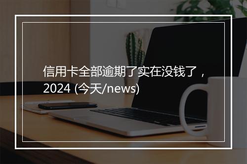 信用卡全部逾期了实在没钱了，2024 (今天/news)