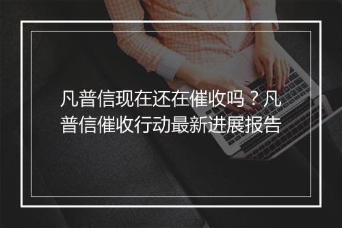 凡普信现在还在催收吗？凡普信催收行动最新进展报告