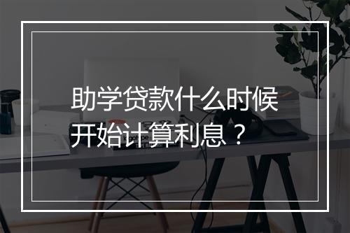 助学贷款什么时候开始计算利息？