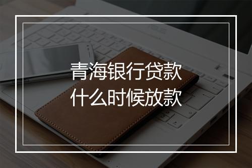 青海银行贷款什么时候放款