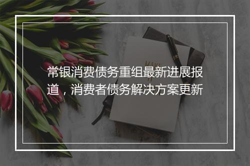 常银消费债务重组最新进展报道，消费者债务解决方案更新
