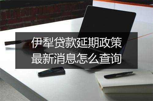 伊犁贷款延期政策最新消息怎么查询