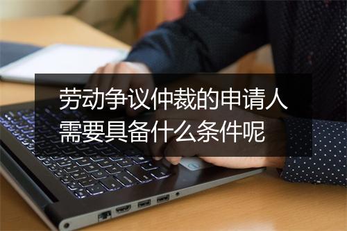 劳动争议仲裁的申请人需要具备什么条件呢