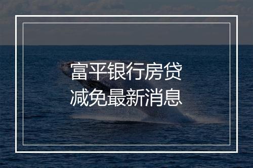 富平银行房贷减免最新消息