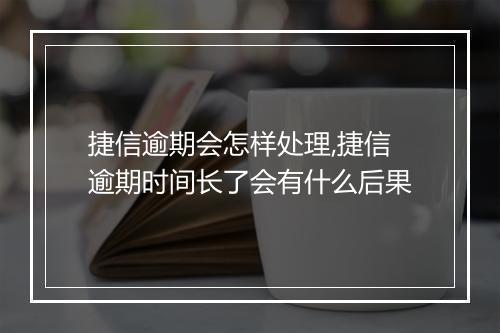 捷信逾期会怎样处理,捷信逾期时间长了会有什么后果