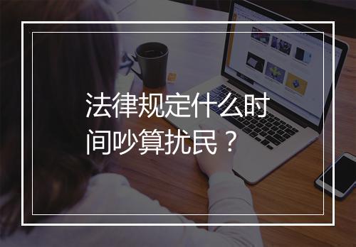 法律规定什么时间吵算扰民？
