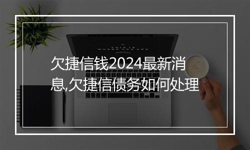 欠捷信钱2024最新消息,欠捷信债务如何处理