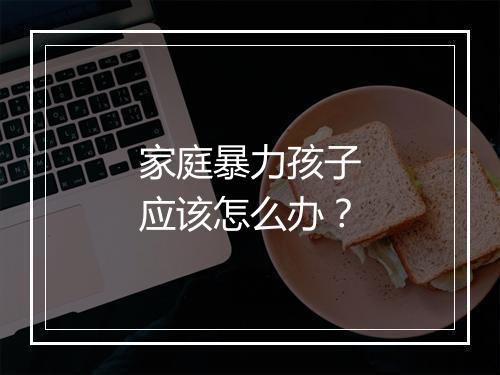 家庭暴力孩子应该怎么办？
