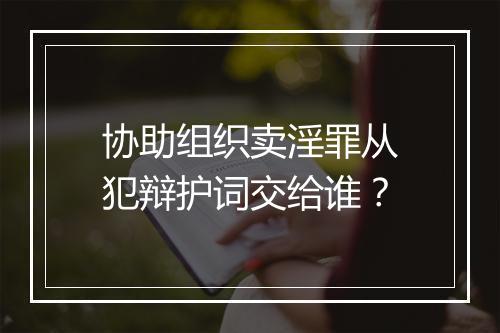 协助组织卖淫罪从犯辩护词交给谁？