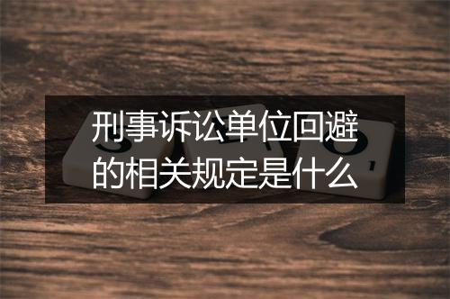 刑事诉讼单位回避的相关规定是什么