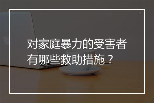 对家庭暴力的受害者有哪些救助措施？