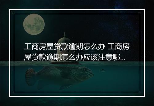 工商房屋贷款逾期怎么办 工商房屋贷款逾期怎么办应该注意哪些问题