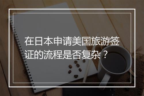 在日本申请美国旅游签证的流程是否复杂？