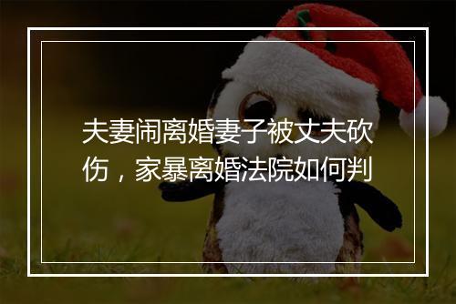 夫妻闹离婚妻子被丈夫砍伤，家暴离婚法院如何判