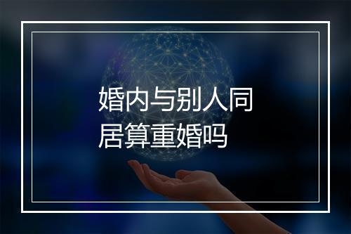 婚内与别人同居算重婚吗
