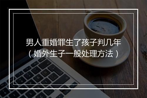 男人重婚罪生了孩子判几年（婚外生子一般处理方法）