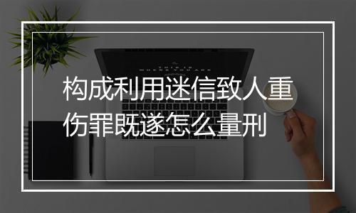 构成利用迷信致人重伤罪既遂怎么量刑