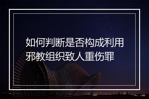 如何判断是否构成利用邪教组织致人重伤罪