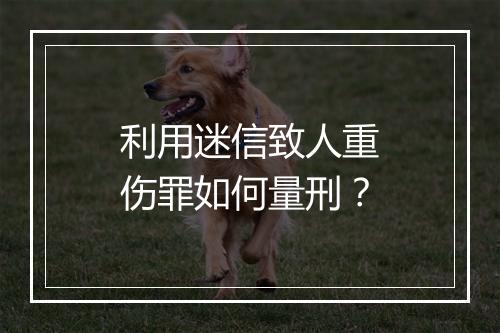 利用迷信致人重伤罪如何量刑？