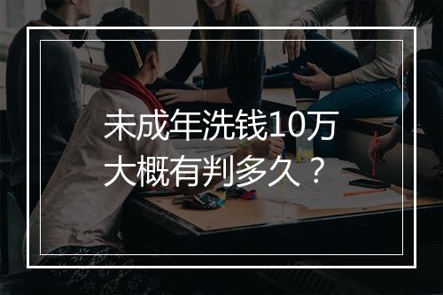 未成年洗钱10万大概有判多久？