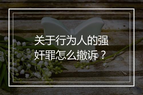 关于行为人的强奸罪怎么撤诉？