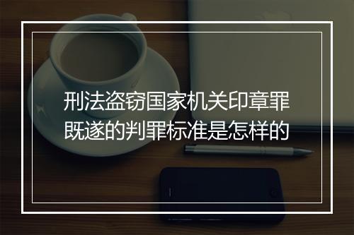 刑法盗窃国家机关印章罪既遂的判罪标准是怎样的