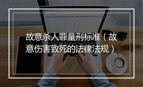 故意杀人罪量刑标准（故意伤害致死的法律法规）