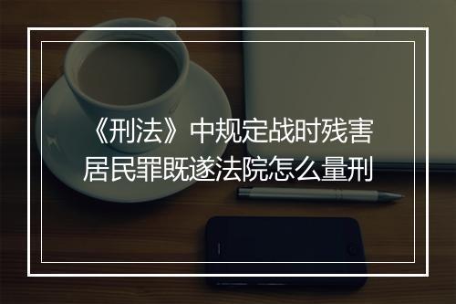 《刑法》中规定战时残害居民罪既遂法院怎么量刑