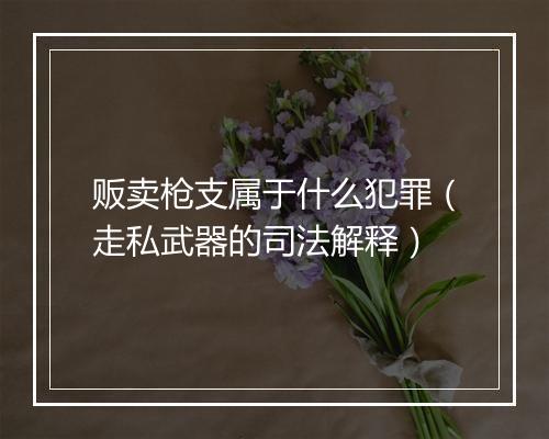 贩卖枪支属于什么犯罪（走私武器的司法解释）