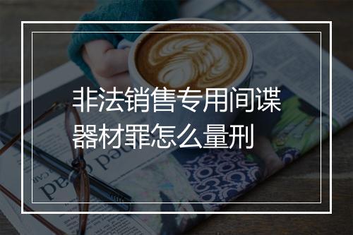 非法销售专用间谍器材罪怎么量刑